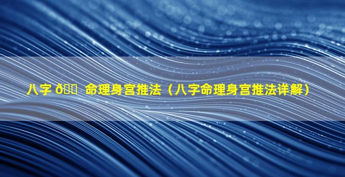 八字 🐠 命理身宫推法（八字命理身宫推法详解）